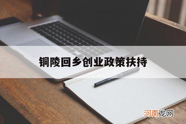 铜陵回乡创业政策扶持 铜陵市大学生创业扶持政策