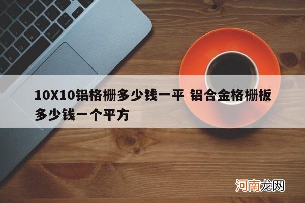 10X10铝格栅多少钱一平 铝合金格栅板多少钱一个平方
