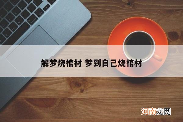 解梦烧棺材 梦到自己烧棺材