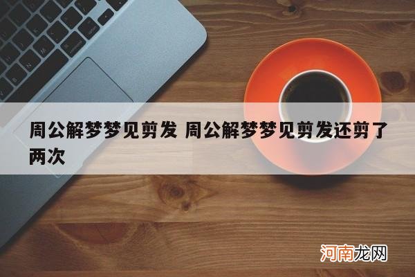 周公解梦梦见剪发 周公解梦梦见剪发还剪了两次