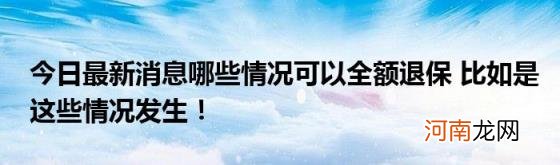 今日最新消息哪些情况可以全额退保比如是这些情况发生！