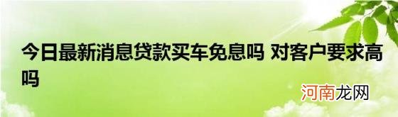 今日最新消息贷款买车免息吗对客户要求高吗