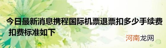 今日最新消息携程国际机票退票扣多少手续费扣费标准如下