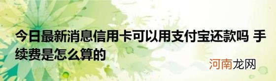 今日最新消息信用卡可以用支付宝还款吗手续费是怎么算的