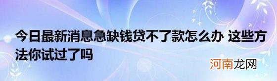 今日最新消息急缺钱贷不了款怎么办这些方法你试过了吗