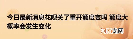 今日最新消息花呗关了重开额度变吗额度大概率会发生变化