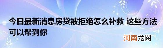 今日最新消息房贷被拒绝怎么补救这些方法可以帮到你