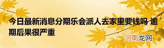 今日最新消息分期乐会派人去家里要钱吗逾期后果很严重