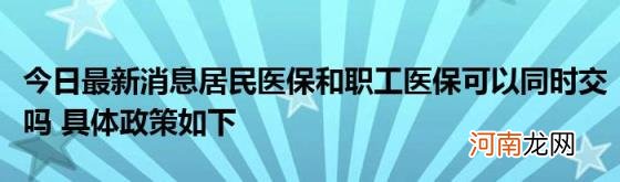 今日最新消息居民医保和职工医保可以同时交吗具体政策如下