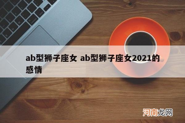 ab型狮子座女 ab型狮子座女2021的感情