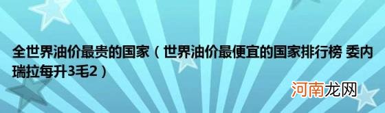 世界油价最便宜的国家排行榜委内瑞拉每升3毛2 全世界油价最贵的国家