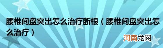 腰椎间盘突出怎么治疗 腰椎间盘突出怎么治疗断根