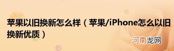 苹果/iPhone怎么以旧换新优质 苹果以旧换新怎么样