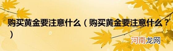 购买黄金要注意什么？ 购买黄金要注意什么