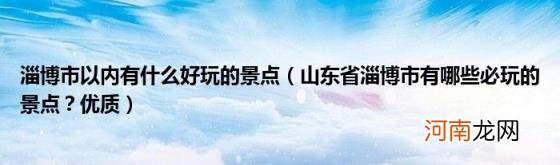 山东省淄博市有哪些必玩的景点？优质 淄博市以内有什么好玩的景点