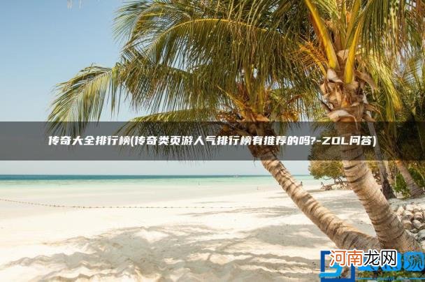 传奇大全排行榜 传奇类页游人气排行榜有推荐的吗?-ZOL问答