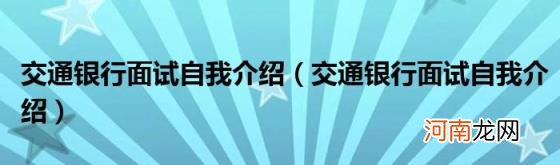 交通银行面试自我介绍 交通银行面试自我介绍