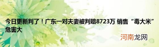 今日更新判了！广东一对夫妻被判赔8723万销售“毒大米”危害大