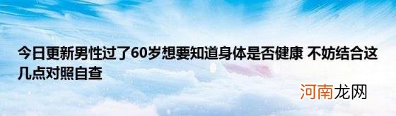 今日更新男性过了60岁想要知道身体是否健康不妨结合这几点对照自查