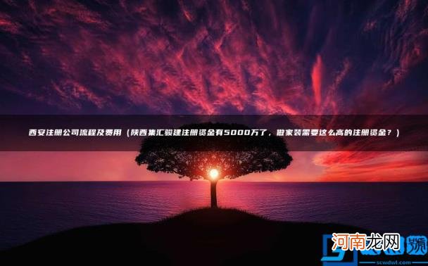 陕西集汇骏建注册资金有5000万了，做家装需要这么高的注册资金？ 西安注册公司流程及费用
