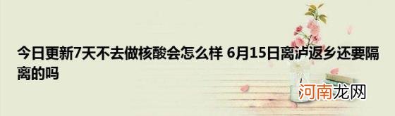 今日更新7天不去做核酸会怎么样6月15日离泸返乡还要隔离的吗