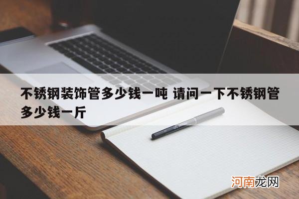 不锈钢装饰管多少钱一吨 请问一下不锈钢管多少钱一斤