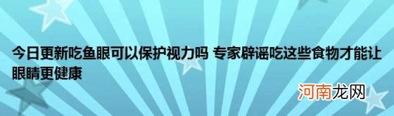 今日更新吃鱼眼可以保护视力吗专家辟谣吃这些食物才能让眼睛更健康