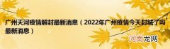 2022年广州疫情今天封城了吗最新消息 广州天河疫情解封最新消息