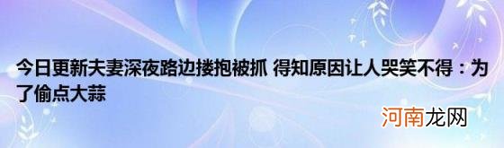 今日更新夫妻深夜路边搂抱被抓得知原因让人哭笑不得：为了偷点大蒜