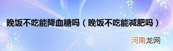 晚饭不吃能减肥吗 晚饭不吃能降血糖吗