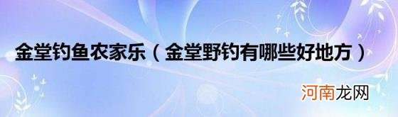 金堂野钓有哪些好地方 金堂钓鱼农家乐