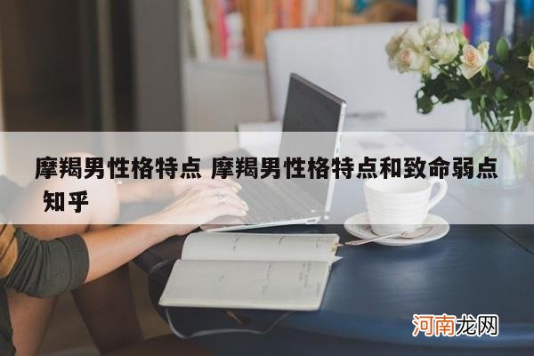 摩羯男性格特点 摩羯男性格特点和致命弱点 知乎