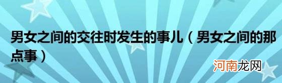 男女之间的那点事 男女之间的交往时发生的事儿