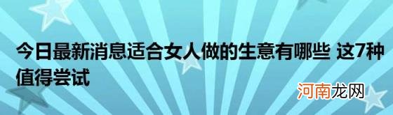 今日最新消息适合女人做的生意有哪些这7种值得尝试