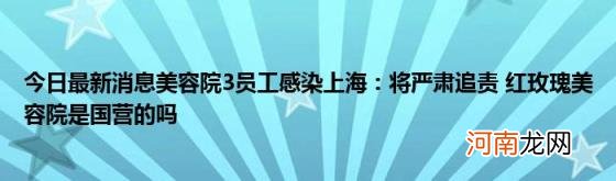 今日最新消息美容院3员工感染上海：将严肃追责红玫瑰美容院是国营的吗