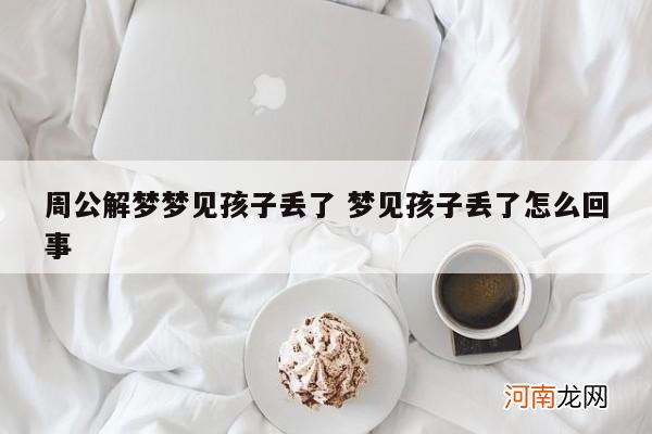 周公解梦梦见孩子丢了 梦见孩子丢了怎么回事