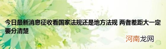 今日最新消息征收看国家法规还是地方法规两者差距大一定要分清楚