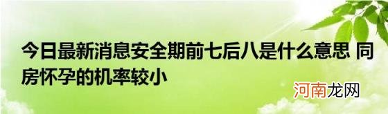 今日最新消息安全期前七后八是什么意思同房怀孕的机率较小