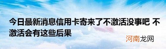 今日最新消息信用卡寄来了不激活没事吧不激活会有这些后果