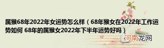 68年猴女在2022年工作运势如何68年的属猴女2022年下半年运势好吗 属猴68年2022年女运势怎么样