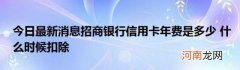 今日最新消息招商银行信用卡年费是多少什么时候扣除