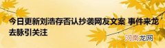 今日更新刘浩存否认抄袭网友文案事件来龙去脉引关注