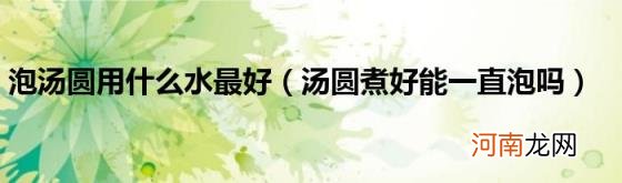 汤圆煮好能一直泡吗 泡汤圆用什么水最好