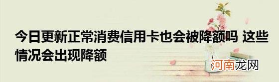 今日更新正常消费信用卡也会被降额吗这些情况会出现降额