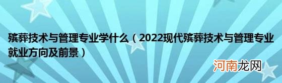 2022现代殡葬技术与管理专业就业方向及前景 殡葬技术与管理专业学什么