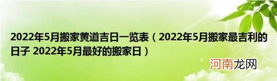 2022年5月搬家最吉利的日子2022年5月最好的搬家日 2022年5月搬家黄道吉日一览表