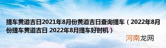 2022年8月份提车黄道吉日2022年8月提车好时机 提车黄道吉日2021年8月份黄道吉日查询提车