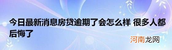 今日最新消息房贷逾期了会怎么样很多人都后悔了