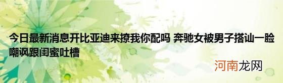 今日最新消息开比亚迪来撩我你配吗奔驰女被男子搭讪一脸嘲讽跟闺蜜吐槽