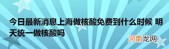 今日最新消息上海做核酸免费到什么时候明天统一做核酸吗